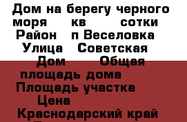 Дом на берегу черного моря 100 кв2, 2.5 сотки › Район ­ п.Веселовка › Улица ­ Советская › Дом ­ 3 › Общая площадь дома ­ 100 › Площадь участка ­ 3 › Цена ­ 15 800 000 - Краснодарский край, Темрюкский р-н, Веселовка п. Недвижимость » Дома, коттеджи, дачи продажа   